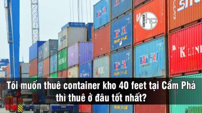 Tôi muốn thuê container kho 40 feet tại Cẩm Phả thì thuê ở đâu tốt nhất?